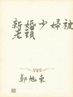 新婚少妇被邻居老头