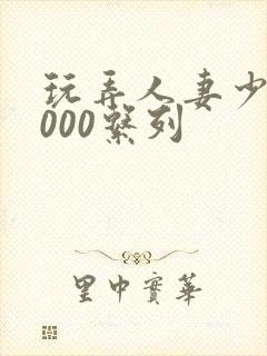 玩弄人妻少妇1000系列