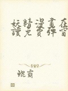 妖精漫画在线阅读免费弹窗阅读