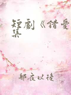 短剧《错爱》全集