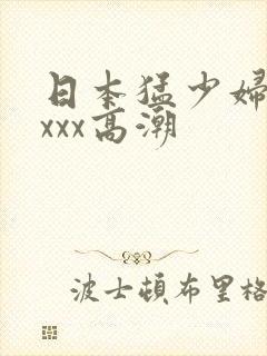 日本猛少妇xxxxx高潮