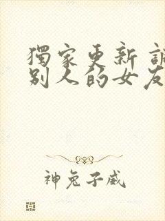 独家更新 调教别人的女友