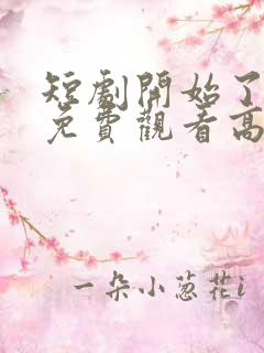 短剧开始了全集免费观看高清