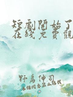 短剧开始了全集在线免费观看