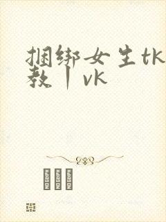 捆绑女生tk调教丨vk