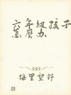 六年级孩子叛逆怎么办