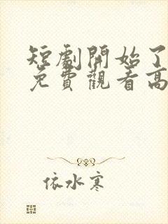 短剧开始了全集免费观看高清