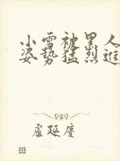 小雪被黑人各种姿势猛烈进出