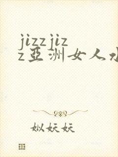 jizzjizz亚洲女人水多