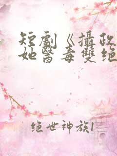 短剧《摄政王妃她医毒双绝》