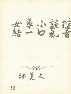 女尊小说推文完结一口气看完