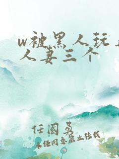 w被黑人玩弄的人妻三个