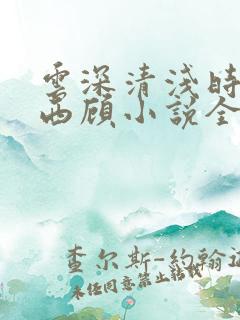 云深清浅时东奔西顾小说全文免费阅读