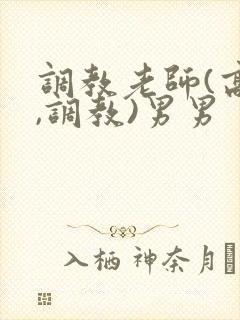 调教老师(高h,调教)男男