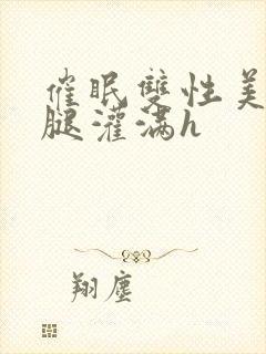 催眠双性美人张腿灌满h