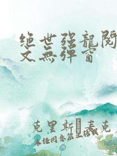 绝世强龙阅读全文无弹窗