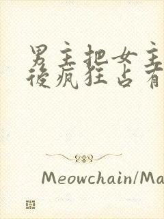 男主把女主qj后疯狂占有女主的小说