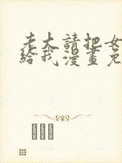 老大请把女儿嫁给我漫画免费观看下拉式