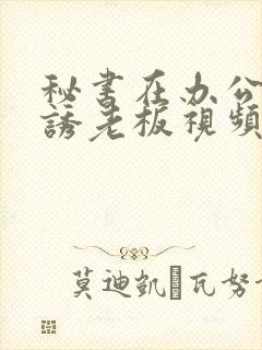 秘书在办公室色诱老板视频