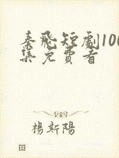 秦飞短剧100集免费看