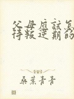 父母应该怎样对待叛逆期的孩子