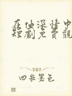 在他深情中陨落短剧免费观看全集