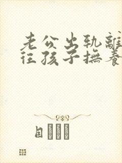 老公出轨离婚能往孩子抚养权归谁