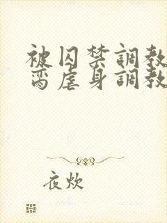 被囚禁调教成禁脔虐身调教双男主