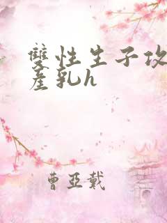 双性生子攻喝奶产乳h