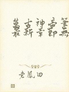 万古神帝笔趣阁最新章节无弹窗