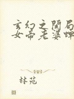 玄幻之开局娶了女帝老婆蝉叶