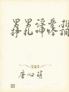 男男淫爱,捆绑挣扎呻吟调教