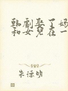 韩剧娶了妈妈又和女儿在一起