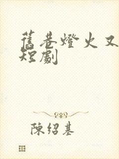 旧巷灯火又阑珊短剧