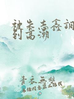 被朱志鑫调教爽到高潮