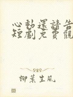 心动还请告诉我短剧免费观看最新章节列表