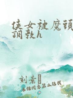 侠女被魔头屈辱调教h