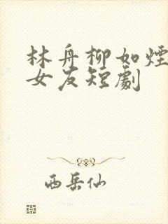 林舟柳如烟假扮女友短剧