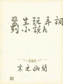 医生玩弄调教系列小说h