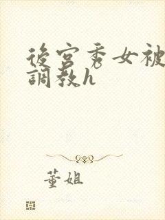后宫秀女被各种调教h