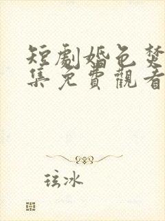 短剧婚色焚心全集免费观看