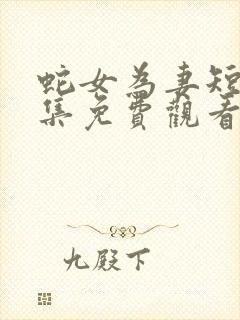 蛇女为妻短剧全集免费观看