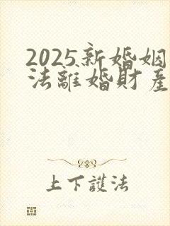 2025新婚姻法离婚财产怎么分配