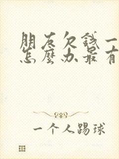 朋友欠钱一直拖怎么办最有效的方法