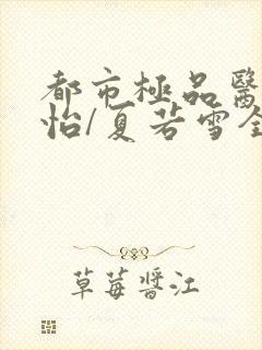 都市极品医神孙怡/夏若雪全免费的小说