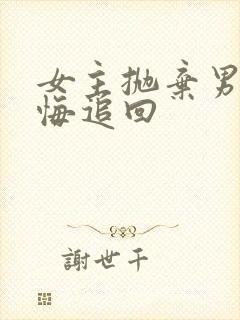 女主抛弃男主后悔追回