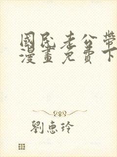 国民老公带回家漫画免费下拉式