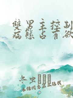 双男主控制欲强病态占有欲强小说