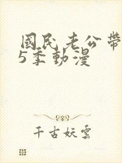 国民老公带回家5季动漫