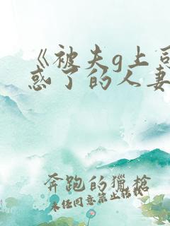 《被夫g上司迷惑了的人妻